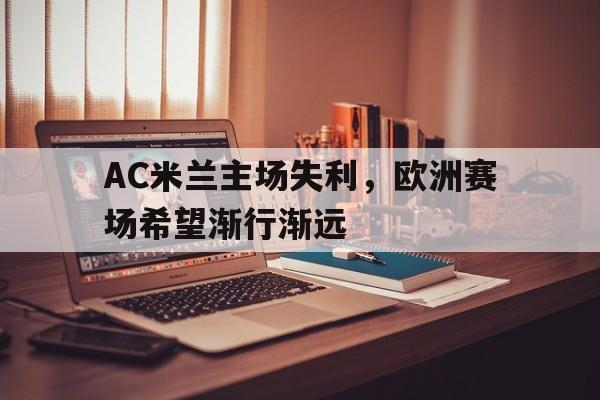 九州娱乐官方网站登录入口（九州娱乐体育、真人、游戏）-AC米兰主场失利，欧洲赛场希望渐行渐远的简单介绍