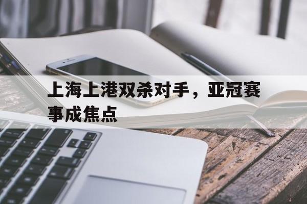 上海上港双杀对手，亚冠赛事成焦点的简单介绍