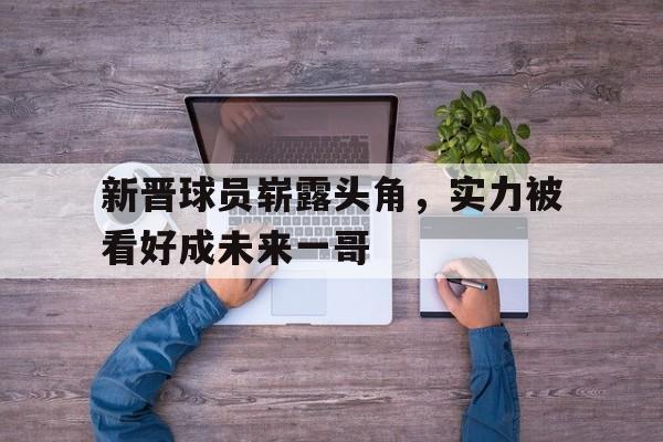新晋球员崭露头角，实力被看好成未来一哥的简单介绍