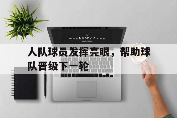 人队球员发挥亮眼，帮助球队晋级下一轮(球队人员配置)