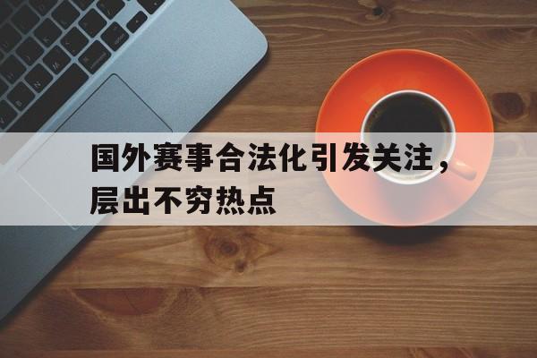 国外赛事合法化引发关注，层出不穷热点(北约轰炸中国大使馆真实原因)