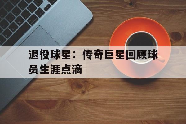 包含退役球星：传奇巨星回顾球员生涯点滴的词条