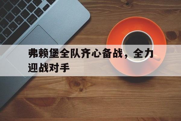关于弗赖堡全队齐心备战，全力迎战对手的信息