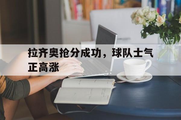 拉齐奥抢分成功，球队士气正高涨的简单介绍