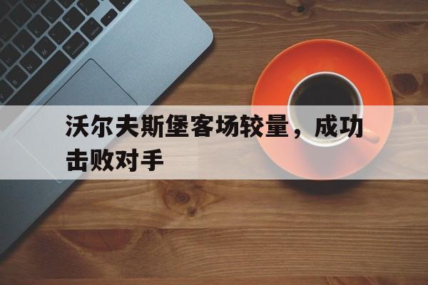 九州娱乐平台-包含沃尔夫斯堡客场较量，成功击败对手的词条
