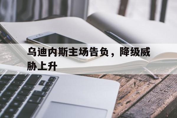 乌迪内斯主场告负,降级威胁上升 乌迪内斯主场告负,降级威胁上升