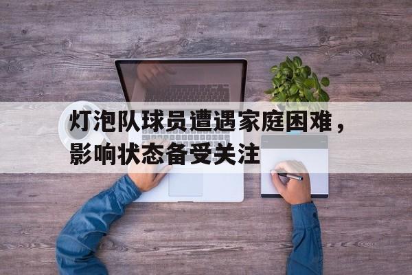 九州娱乐官方网站登录入口（九州娱乐体育、真人、游戏）-灯泡队球员遭遇家庭困难，影响状态备受关注的简单介绍