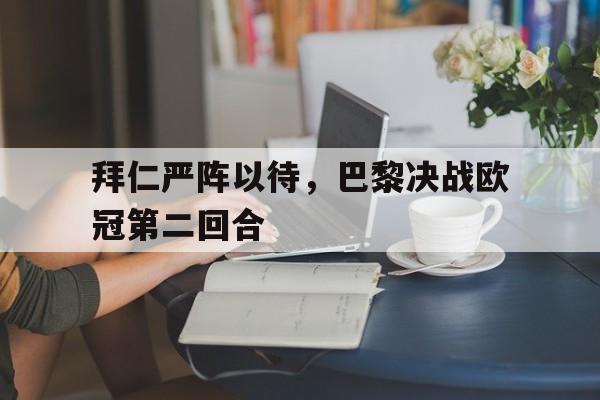 九州娱乐平台-拜仁严阵以待，巴黎决战欧冠第二回合(拜仁严阵以待,巴黎决战欧冠第二回合是什么)