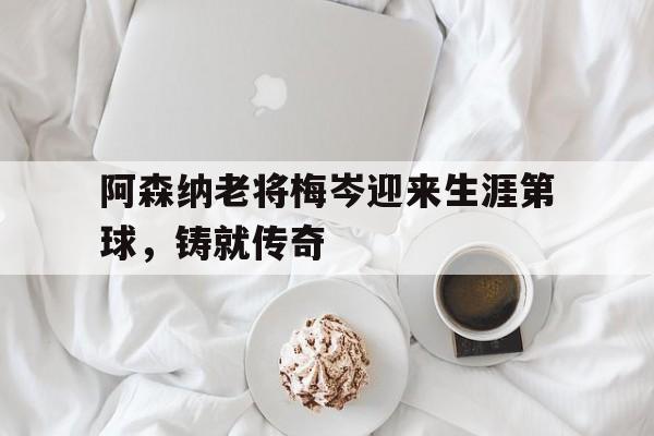九州娱乐官方网站登录入口（九州娱乐体育、真人、游戏）-阿森纳老将梅岑迎来生涯第球，铸就传奇