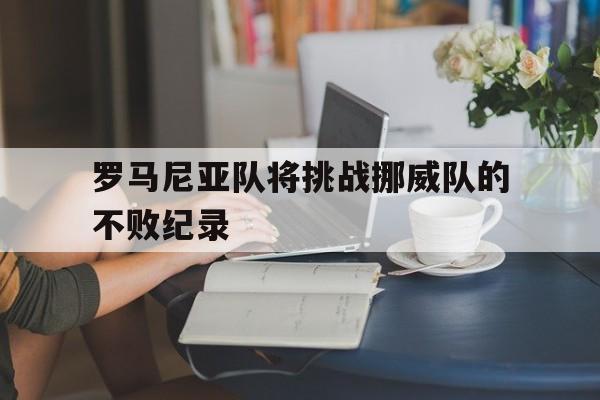 九州娱乐平台-关于罗马尼亚队将挑战挪威队的不败纪录的信息